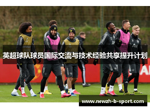 英超球队球员国际交流与技术经验共享提升计划