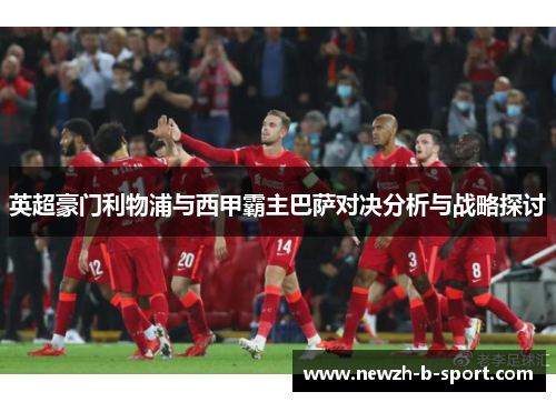 英超豪门利物浦与西甲霸主巴萨对决分析与战略探讨 英超豪门利物浦与西甲霸主巴萨对决分析与战略探讨