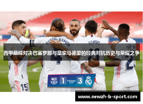 西甲巅峰对决巴塞罗那与皇家马德里的经典对抗历史与荣耀之争 西甲巅峰对决巴塞罗那与皇家马德里的经典对抗历史与荣耀之争