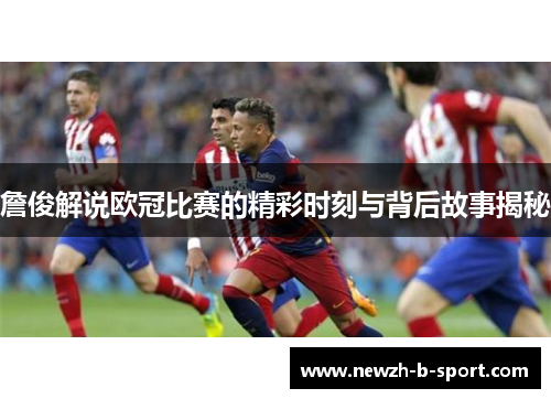 詹俊解说欧冠比赛的精彩时刻与背后故事揭秘