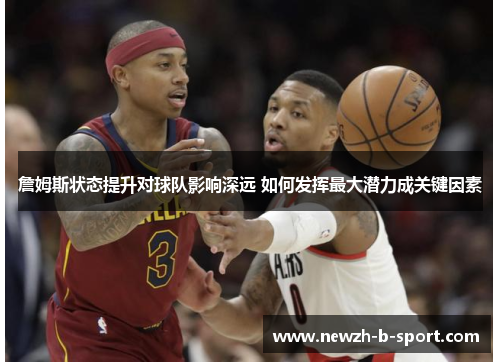 詹姆斯状态提升对球队影响深远 如何发挥最大潜力成关键因素 詹姆斯状态提升对球队影响深远 如何发挥最大潜力成关键因素