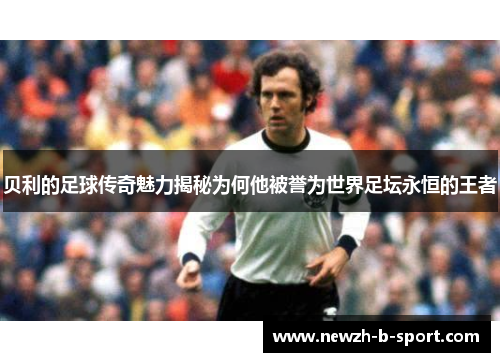 贝利的足球传奇魅力揭秘为何他被誉为世界足坛永恒的王者 贝利的足球传奇魅力揭秘为何他被誉为世界足坛永恒的王者