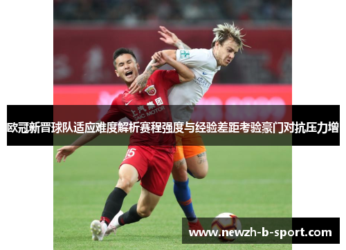 欧冠新晋球队适应难度解析赛程强度与经验差距考验豪门对抗压力增