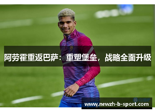 阿劳霍重返巴萨：重塑堡垒，战略全面升级