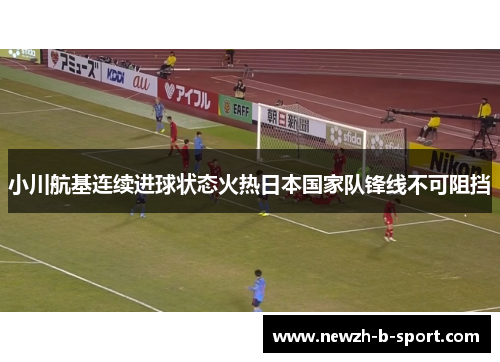 小川航基连续进球状态火热日本国家队锋线不可阻挡 小川航基连续进球状态火热日本国家队锋线不可阻挡