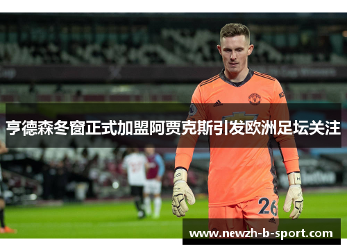 亨德森冬窗正式加盟阿贾克斯引发欧洲足坛关注 亨德森冬窗正式加盟阿贾克斯引发欧洲足坛关注
