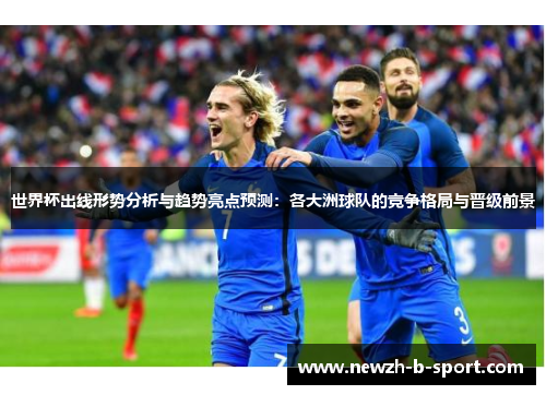 世界杯出线形势分析与趋势亮点预测:各大洲球队的竞争格局与晋级前景 世界杯出线形势分析与趋势亮点预测:各大洲球队的竞争格局与晋级前景