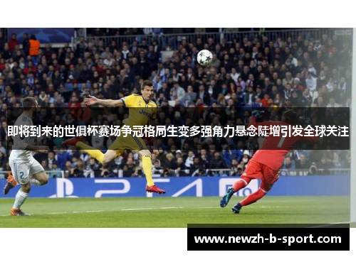 即将到来的世俱杯赛场争冠格局生变多强角力悬念陡增引发全球关注