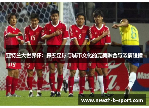亚特兰大世界杯:探索足球与城市文化的完美融合与激情碰撞 亚特兰大世界杯:探索足球与城市文化的完美融合与激情碰撞