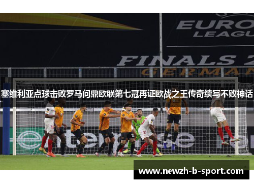 塞维利亚点球击败罗马问鼎欧联第七冠再证欧战之王传奇续写不败神话 塞维利亚点球击败罗马问鼎欧联第七冠再证欧战之王传奇续写不败神话