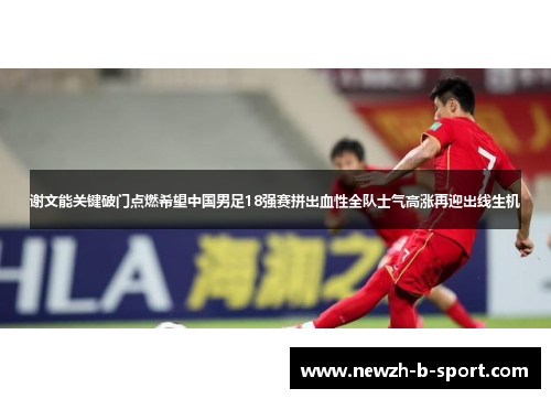 谢文能关键破门点燃希望中国男足18强赛拼出血性全队士气高涨再迎出线生机 谢文能关键破门点燃希望中国男足18强赛拼出血性全队士气高涨再迎出线生机