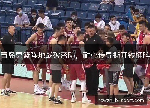 青岛男篮阵地战破密防，耐心传导撕开铁桶阵