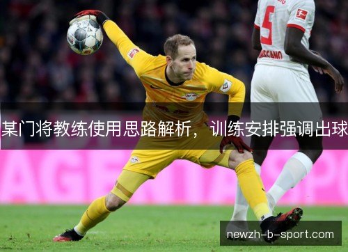 某门将教练使用思路解析，训练安排强调出球